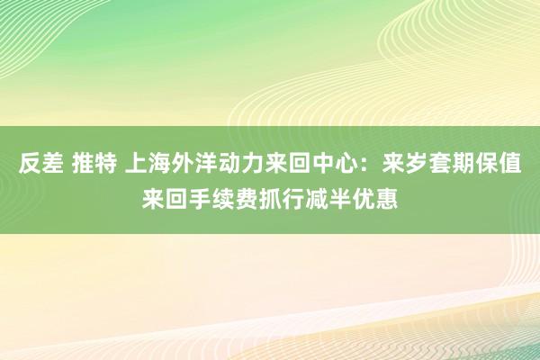反差 推特 上海外洋动力来回中心：来岁套期保值来回手续费抓行减半优惠