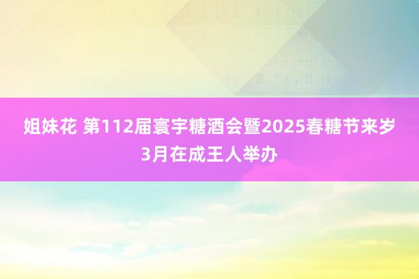 姐妹花 第112届寰宇糖酒会暨2025春糖节来岁3月在成王人举办