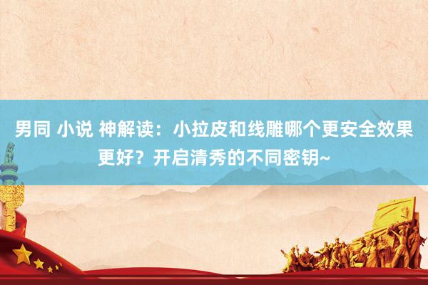 男同 小说 神解读：小拉皮和线雕哪个更安全效果更好？开启清秀的不同密钥~