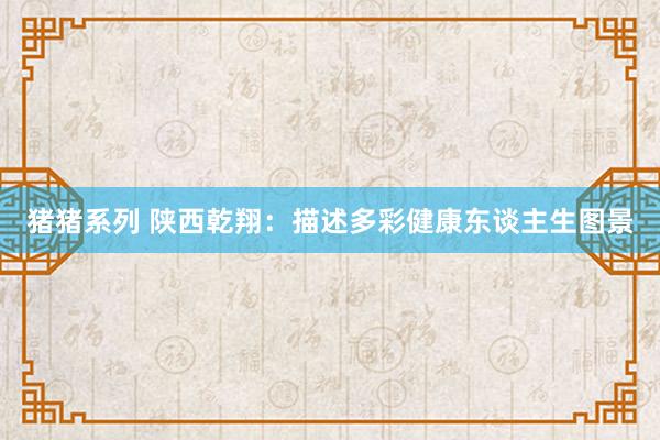 猪猪系列 陕西乾翔：描述多彩健康东谈主生图景