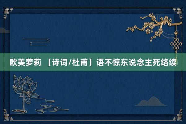 欧美萝莉 【诗词/杜甫】语不惊东说念主死络续
