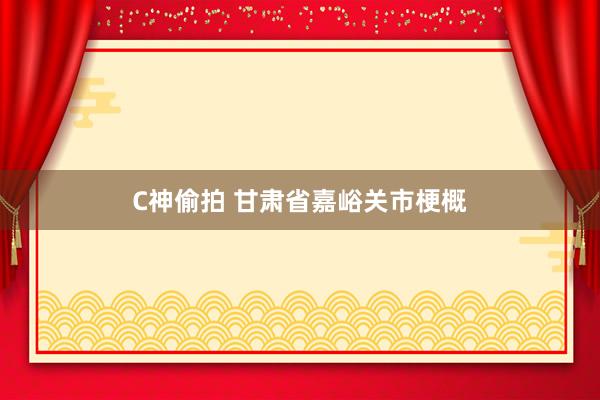 C神偷拍 甘肃省嘉峪关市梗概