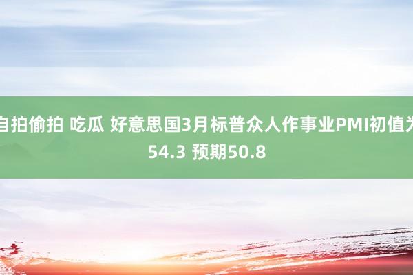 自拍偷拍 吃瓜 好意思国3月标普众人作事业PMI初值为54.3 预期50.8
