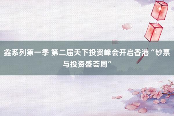 鑫系列第一季 第二届天下投资峰会开启香港“钞票与投资盛荟周”