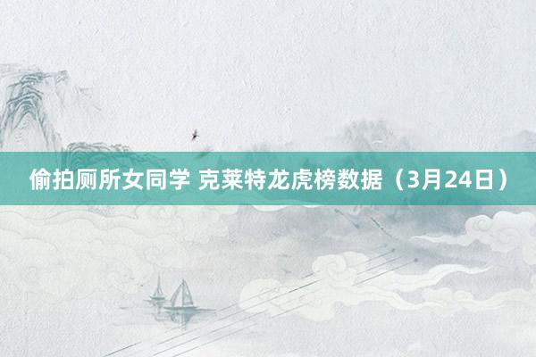 偷拍厕所女同学 克莱特龙虎榜数据（3月24日）