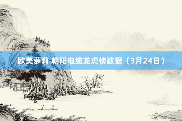 欧美萝莉 朝阳电缆龙虎榜数据（3月24日）