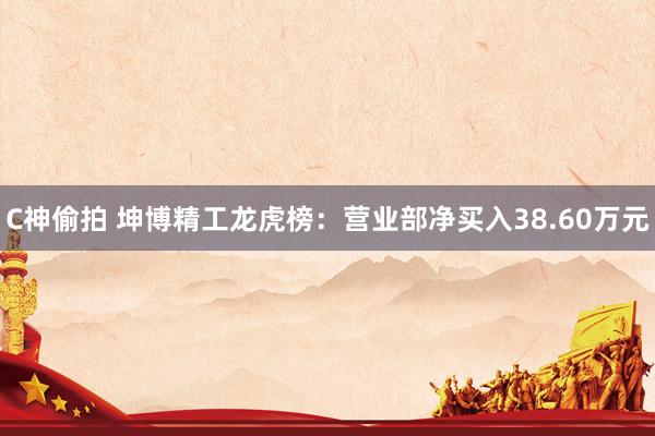 C神偷拍 坤博精工龙虎榜：营业部净买入38.60万元