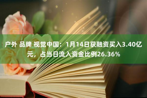 户外 品牌 视觉中国：1月14日获融资买入3.40亿元，占当日流入资金比例26.36%