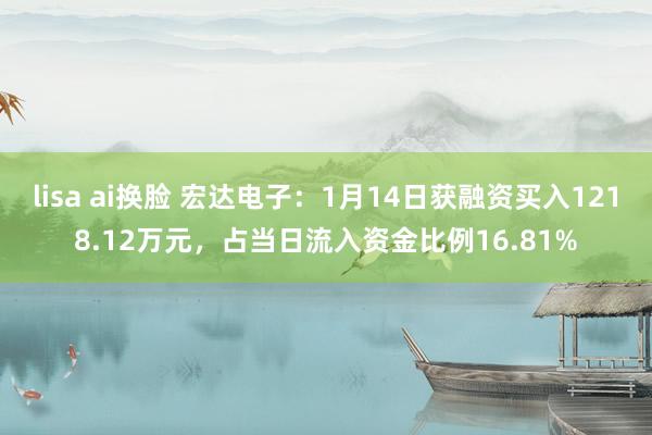 lisa ai换脸 宏达电子：1月14日获融资买入1218.12万元，占当日流入资金比例16.81%