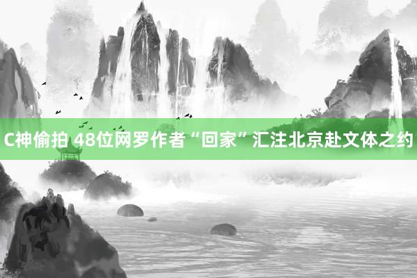 C神偷拍 48位网罗作者“回家”汇注北京赴文体之约
