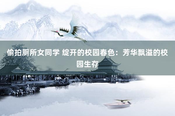 偷拍厕所女同学 绽开的校园春色：芳华飘溢的校园生存