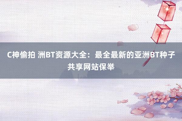 C神偷拍 洲BT资源大全：最全最新的亚洲BT种子共享网站保举