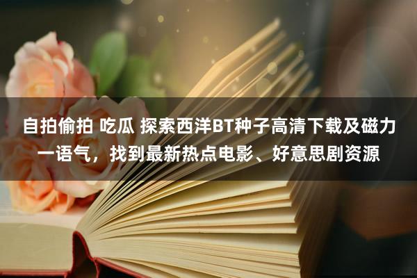 自拍偷拍 吃瓜 探索西洋BT种子高清下载及磁力一语气，找到最新热点电影、好意思剧资源