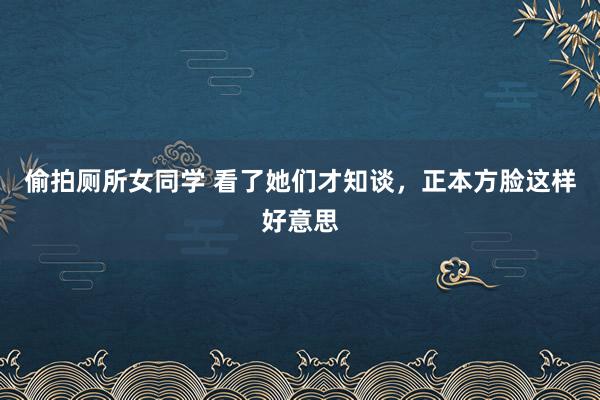 偷拍厕所女同学 看了她们才知谈，正本方脸这样好意思