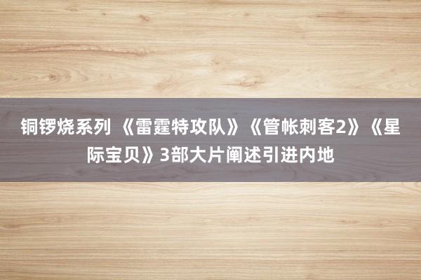 铜锣烧系列 《雷霆特攻队》《管帐刺客2》《星际宝贝》3部大片阐述引进内地