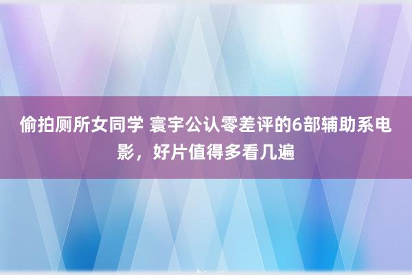 偷拍厕所女同学 寰宇公认零差评的6部辅助系电影，好片值得多看几遍