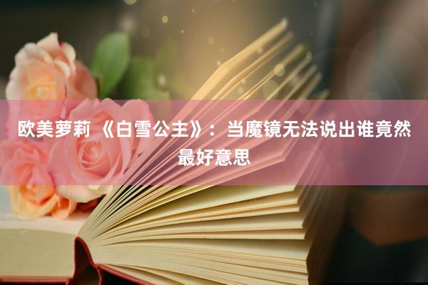 欧美萝莉 《白雪公主》：当魔镜无法说出谁竟然最好意思