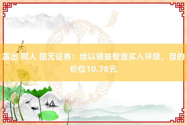 露出 同人 国元证券：给以领益智造买入评级，目的价位10.78元