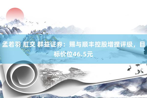 孟若羽 肛交 群益证券：赐与顺丰控股增捏评级，目标价位46.5元