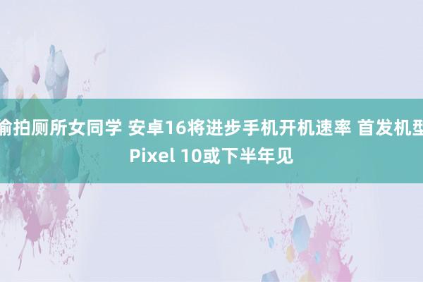 偷拍厕所女同学 安卓16将进步手机开机速率 首发机型Pixel 10或下半年见