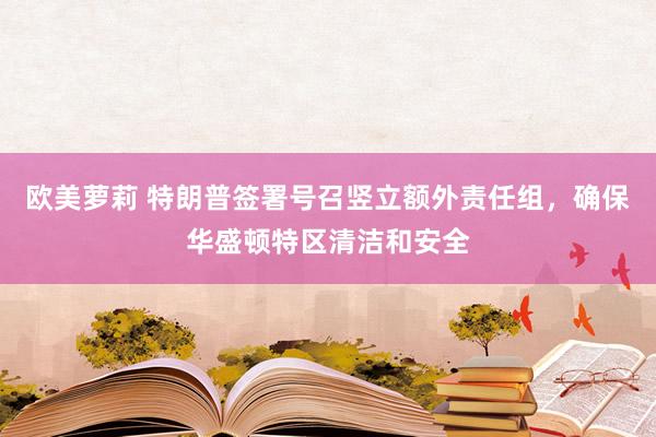 欧美萝莉 特朗普签署号召竖立额外责任组，确保华盛顿特区清洁和安全
