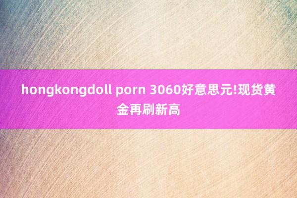 hongkongdoll porn 3060好意思元!现货黄金再刷新高