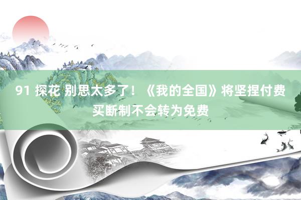 91 探花 别思太多了！《我的全国》将坚捏付费买断制不会转为免费