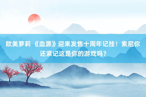 欧美萝莉 《血源》迎来发售十周年记挂！索尼你还紧记这是你的游戏吗？