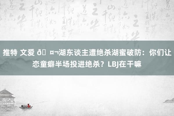 推特 文爱 🤬湖东谈主遭绝杀湖蜜破防：你们让恋童癖半场投进绝杀？LBJ在干嘛