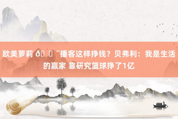 欧美萝莉 😨播客这样挣钱？贝弗利：我是生活的赢家 靠研究篮球挣了1亿