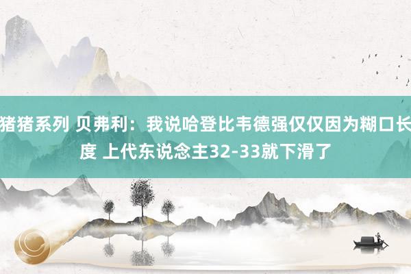 猪猪系列 贝弗利：我说哈登比韦德强仅仅因为糊口长度 上代东说念主32-33就下滑了