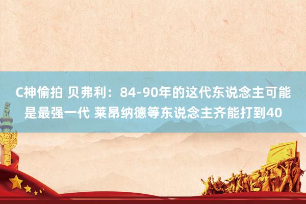 C神偷拍 贝弗利：84-90年的这代东说念主可能是最强一代 莱昂纳德等东说念主齐能打到40