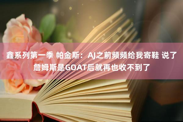 鑫系列第一季 帕金斯：AJ之前频频给我寄鞋 说了詹姆斯是GOAT后就再也收不到了