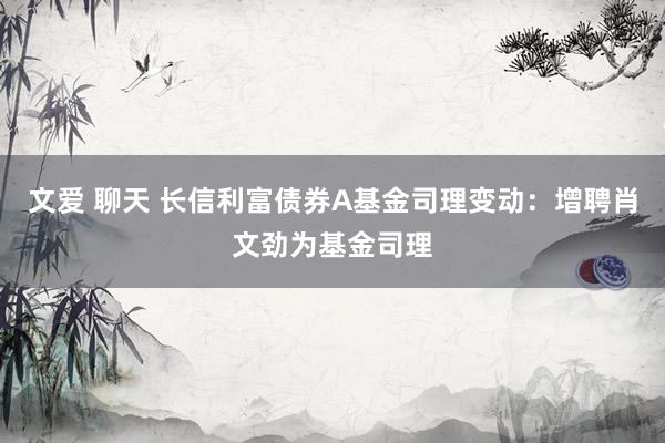 文爱 聊天 长信利富债券A基金司理变动：增聘肖文劲为基金司理