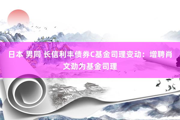 日本 男同 长信利丰债券C基金司理变动：增聘肖文劲为基金司理