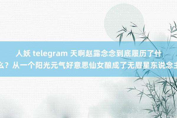人妖 telegram 天啊赵露念念到底履历了什么？从一个阳光元气好意思仙女酿成了无眉星东说念主