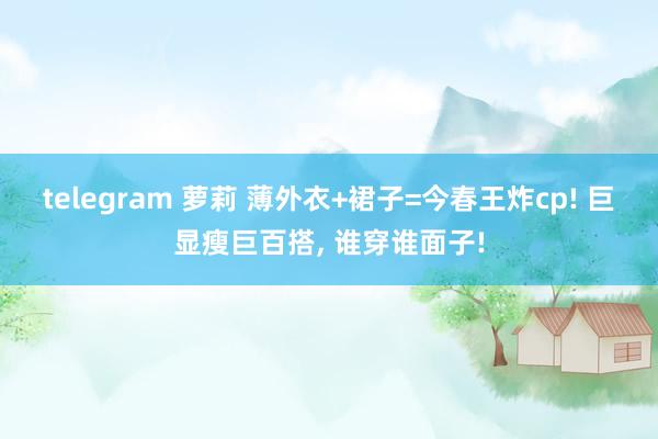 telegram 萝莉 薄外衣+裙子=今春王炸cp! 巨显瘦巨百搭， 谁穿谁面子!