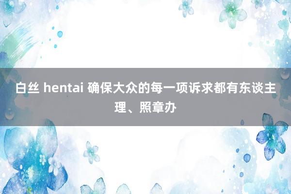 白丝 hentai 确保大众的每一项诉求都有东谈主理、照章办
