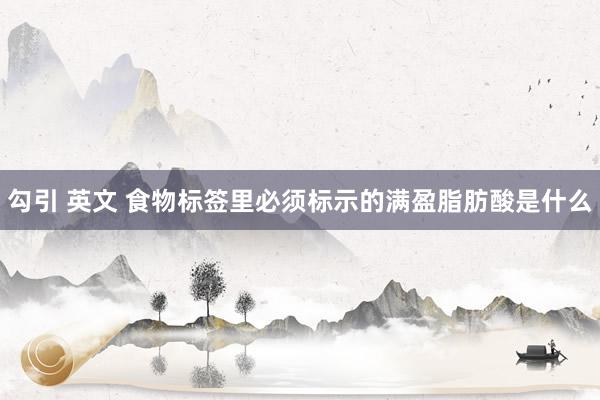 勾引 英文 食物标签里必须标示的满盈脂肪酸是什么