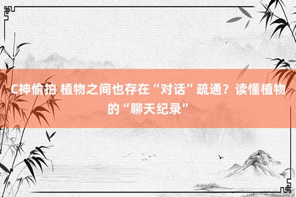 C神偷拍 植物之间也存在“对话”疏通？读懂植物的“聊天纪录”