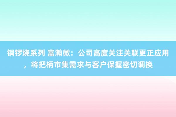 铜锣烧系列 富瀚微：公司高度关注关联更正应用，将把柄市集需求与客户保握密切调换