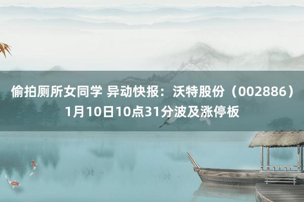 偷拍厕所女同学 异动快报：沃特股份（002886）1月10日10点31分波及涨停板