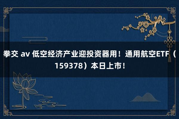 拳交 av 低空经济产业迎投资器用！通用航空ETF（159378）本日上市！