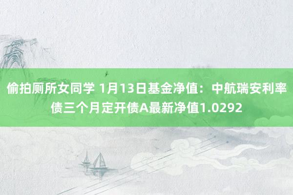 偷拍厕所女同学 1月13日基金净值：中航瑞安利率债三个月定开债A最新净值1.0292