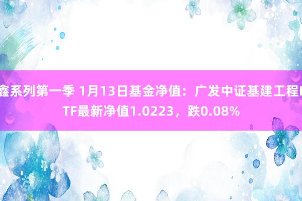 鑫系列第一季 1月13日基金净值：广发中证基建工程ETF最新净值1.0223，跌0.08%