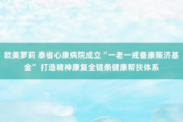 欧美萝莉 泰省心康病院成立“一老一戒备康赈济基金” 打造精神康复全链条健康帮扶体系
