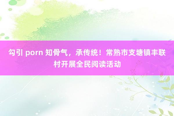 勾引 porn 知骨气，承传统！常熟市支塘镇丰联村开展全民阅读活动