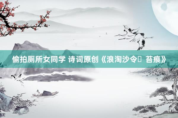 偷拍厕所女同学 诗词原创《浪淘沙令・苔痕》