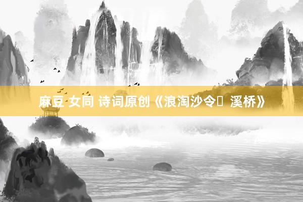 麻豆 女同 诗词原创《浪淘沙令・溪桥》