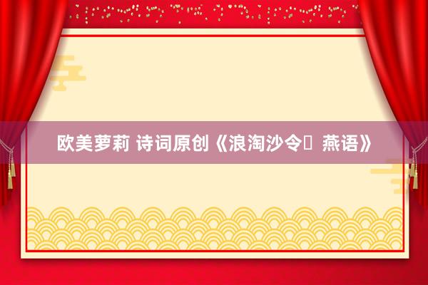 欧美萝莉 诗词原创《浪淘沙令・燕语》